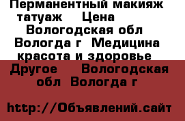 Перманентный макияж (татуаж) › Цена ­ 2 000 - Вологодская обл., Вологда г. Медицина, красота и здоровье » Другое   . Вологодская обл.,Вологда г.